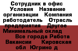 Сотрудник в офис. Условия › Название организации ­ Компания-работодатель › Отрасль предприятия ­ Другое › Минимальный оклад ­ 25 000 - Все города Работа » Вакансии   . Кировская обл.,Югрино д.